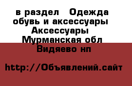  в раздел : Одежда, обувь и аксессуары » Аксессуары . Мурманская обл.,Видяево нп